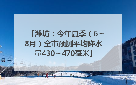 潍坊：今年夏季（6～8月）全市预测平均降水量430～470毫米