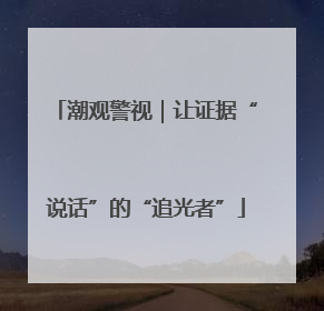 潮观警视｜让证据“说话”的“追光者”