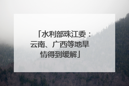 水利部珠江委：云南、广西等地旱情得到缓解