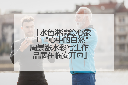 水色淋漓绘心象！“心中的自然”周崇涨水彩写生作品展在临安开幕