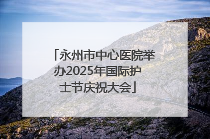 永州市中心医院举办2025年国际护士节庆祝大会