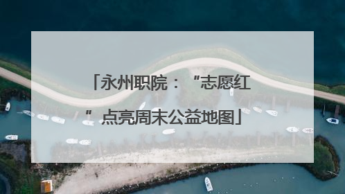 永州职院：“志愿红”点亮周末公益地图
