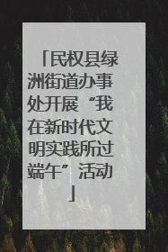 民权县绿洲街道办事处开展“我在新时代文明实践所过端午”活动