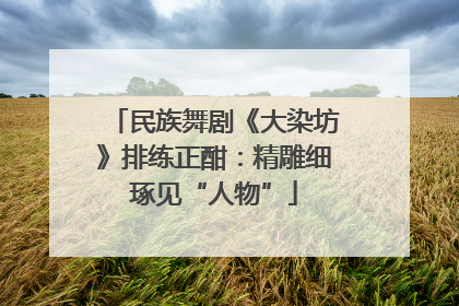 民族舞剧《大染坊》排练正酣：精雕细琢见“人物”