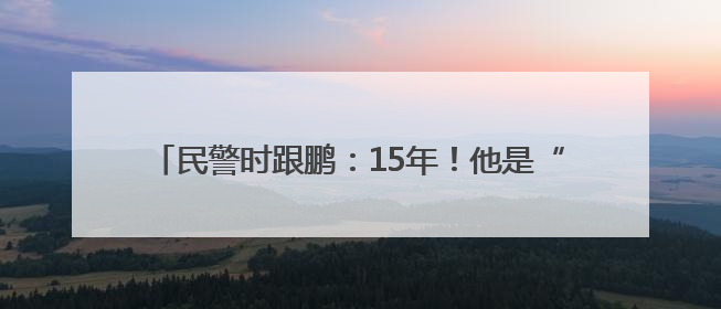 民警时跟鹏：15年！他是“老黄牛”更是“最强大脑”！