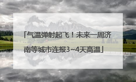 气温弹射起飞！未来一周济南等城市连报3~4天高温