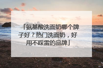 氨基酸洗面奶哪个牌子好？热门洗面奶，好用不踩雷的品牌