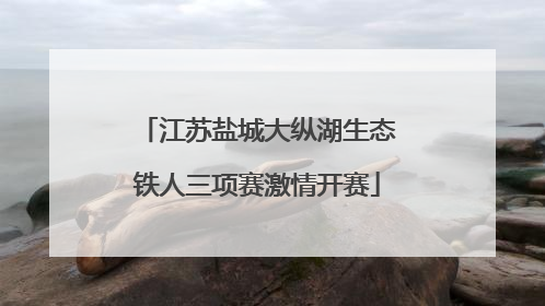 江苏盐城大纵湖生态铁人三项赛激情开赛