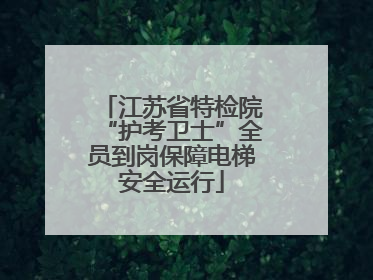 江苏省特检院“护考卫士”全员到岗保障电梯安全运行