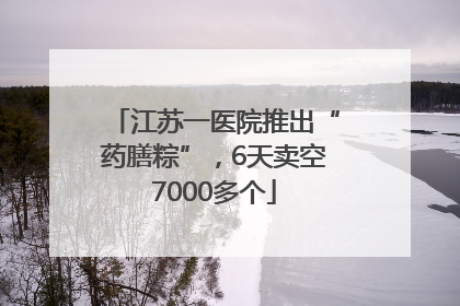 江苏一医院推出“药膳粽”，6天卖空7000多个