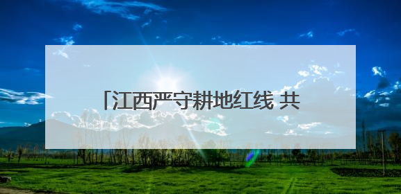 江西严守耕地红线 共筑粮食安全与生态根基