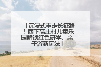沉浸式重走长征路！西下高庄村儿童乐园解锁红色研学、亲子游新玩法
