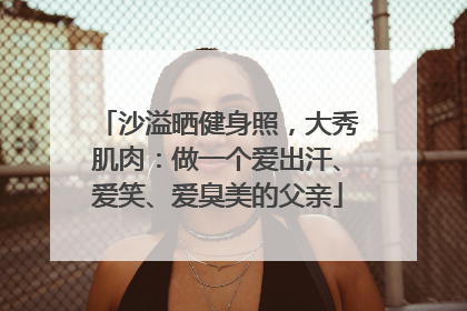 沙溢晒健身照，大秀肌肉：做一个爱出汗、爱笑、爱臭美的父亲