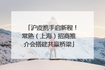 沪虞携手启新程！常熟（上海）招商推介会搭建共赢桥梁