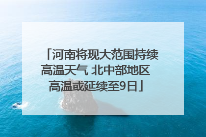 河南将现大范围持续高温天气 北中部地区高温或延续至9日