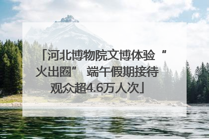 河北博物院文博体验“火出圈” 端午假期接待观众超4.6万人次