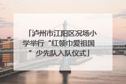 泸州市江阳区况场小学举行“红领巾爱祖国”少先队入队仪式