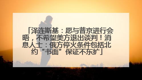 泽连斯基:愿与普京进行会晤,不希望美方退出谈判!消息人士:俄方停火条件包括北约“书面”保证不东扩
