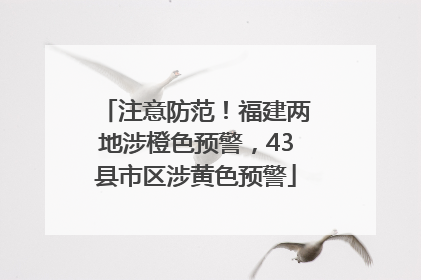注意防范！福建两地涉橙色预警，43县市区涉黄色预警