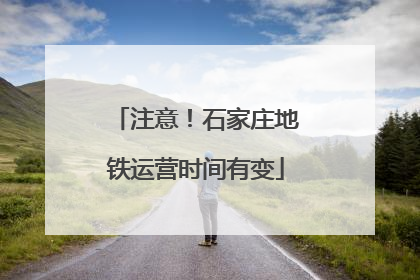 注意！石家庄地铁运营时间有变