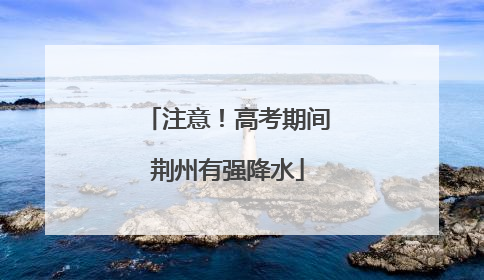 注意！高考期间荆州有强降水