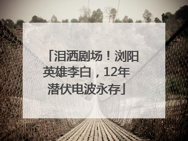 泪洒剧场！浏阳英雄李白，12年潜伏电波永存