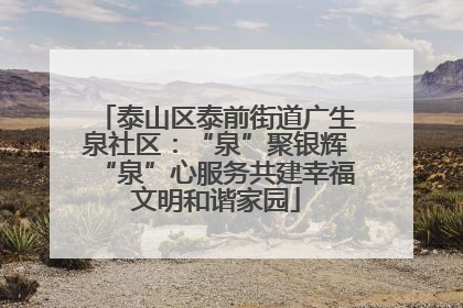 泰山区泰前街道广生泉社区：“泉”聚银辉“泉”心服务共建幸福文明和谐家园