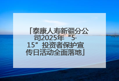 泰康人寿新疆分公司2025年“5·15”投资者保护宣传日活动全面落地