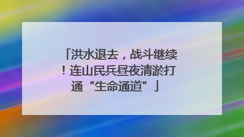 洪水退去，战斗继续！连山民兵昼夜清淤打通“生命通道”