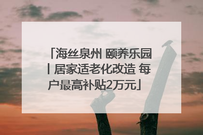 海丝泉州 颐养乐园丨居家适老化改造 每户最高补贴2万元