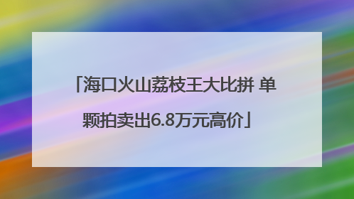 海口火山荔枝王大比拼 单颗拍卖出6.8万元高价