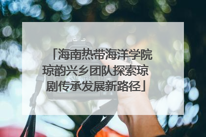 海南热带海洋学院琼韵兴乡团队探索琼剧传承发展新路径