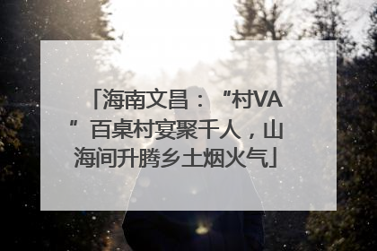 海南文昌：“村VA”百桌村宴聚千人，山海间升腾乡土烟火气
