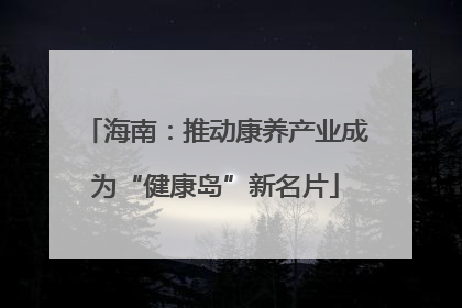 海南：推动康养产业成为“健康岛”新名片