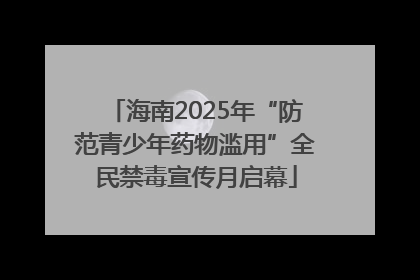 海南2025年“防范青少年药物滥用”全民禁毒宣传月启幕