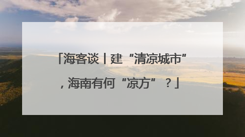 海客谈丨建“清凉城市”，海南有何“凉方”？