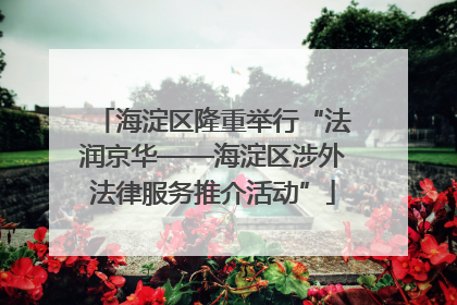 海淀区隆重举行“法润京华——海淀区涉外法律服务推介活动”