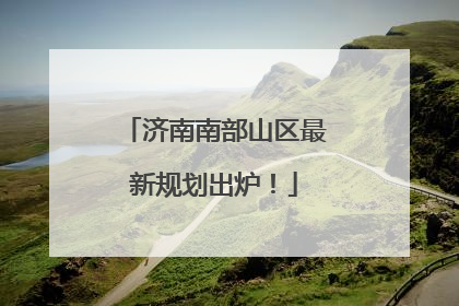 济南南部山区最新规划出炉！