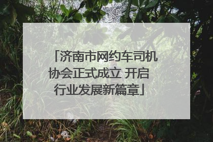 济南市网约车司机协会正式成立 开启行业发展新篇章