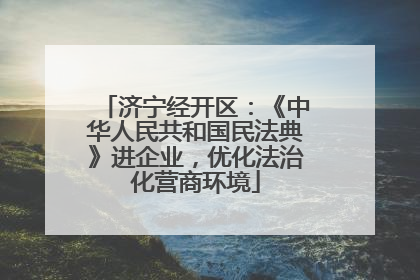 济宁经开区：《中华人民共和国民法典》进企业，优化法治化营商环境