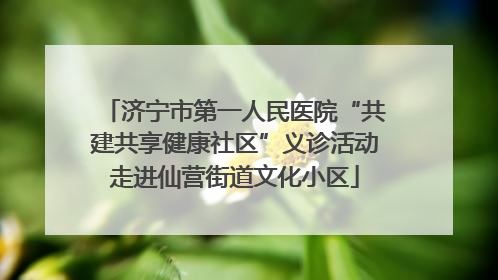 济宁市第一人民医院“共建共享健康社区”义诊活动走进仙营街道文化小区