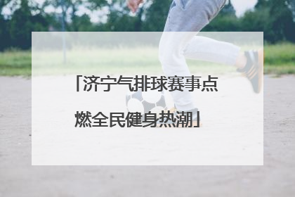济宁气排球赛事点燃全民健身热潮