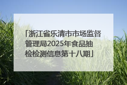浙江省乐清市市场监督管理局2025年食品抽检检测信息第十八期