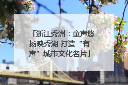 浙江秀洲：童声悠扬映秀湖 打造“有声”城市文化名片