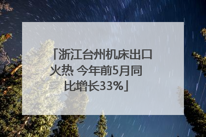 浙江台州机床出口火热 今年前5月同比增长33%