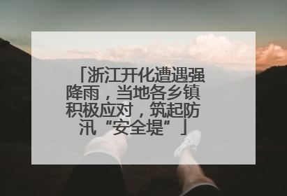 浙江开化遭遇强降雨，当地各乡镇积极应对，筑起防汛“安全堤”