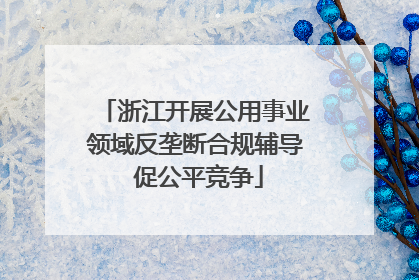 浙江开展公用事业领域反垄断合规辅导 促公平竞争