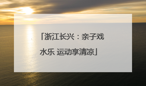 浙江长兴：亲子戏水乐 运动享清凉