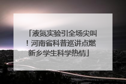 液氮实验引全场尖叫！河南省科普巡讲点燃新乡学生科学热情