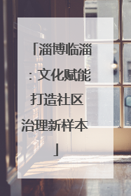 淄博临淄：文化赋能 打造社区治理新样本
